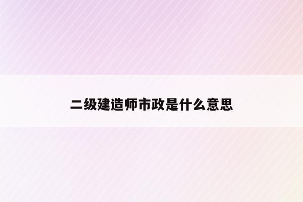 二级建造师市政_市政建造师报考条件_二级市政建造师