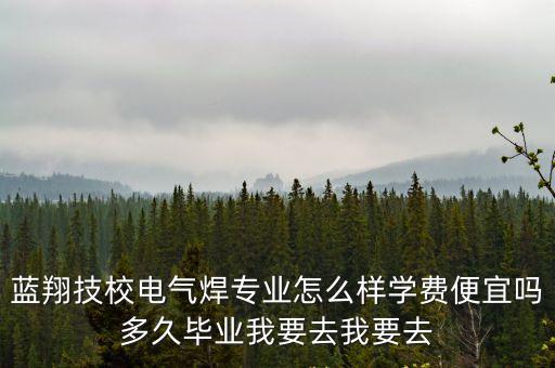 蓝翔技校电气焊专业怎么样学费便宜吗多久毕业我要去我要去