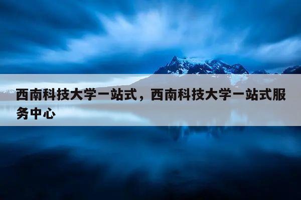 西南科技大学一站式登陆_西南科技大学一站式网上服务大厅_西南科技大学网络中心