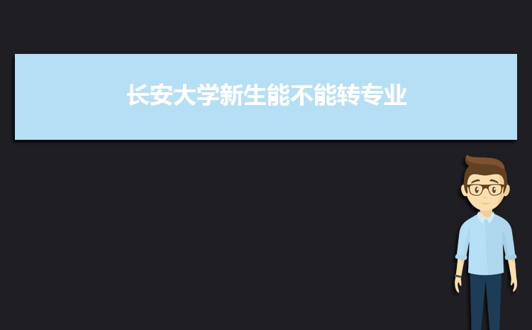 长安大学新生能不能转专业(申请条件时间)