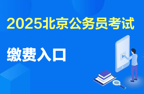 北京市公务员报名入口_2025北京公务员考试报名缴费时间_2025北京公务员考试职位表