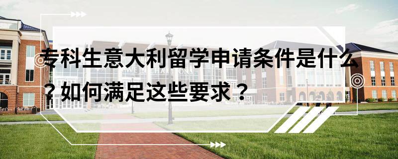 专科生意大利留学申请条件是什么？如何满足这些要求？