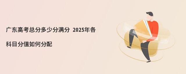 广东高考总分多少分满分 2025年各科目分值如何分配