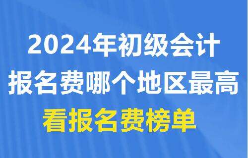 2024年初级会计报名费哪个地区最高?看报名费榜单