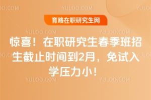惊喜！在职研究生春季班招生截止时间到2月，免试入学压力小！