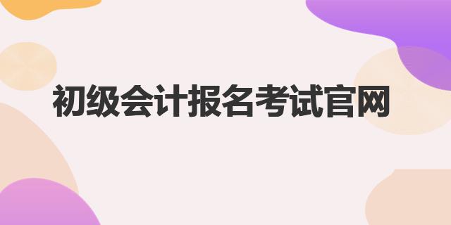 初级会计职称考试报名网址_初级会计师考试报名官网_全国会计资格评价网报考入口
